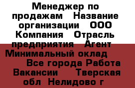 Менеджер по продажам › Название организации ­ ООО Компания › Отрасль предприятия ­ Агент › Минимальный оклад ­ 30 000 - Все города Работа » Вакансии   . Тверская обл.,Нелидово г.